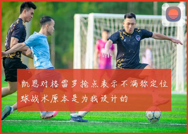 凯恩对格雷罗抢点表示不满称定位球战术原本是为我设计的