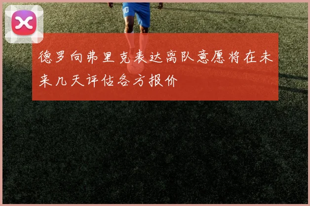 德罗向弗里克表达离队意愿将在未来几天评估各方报价