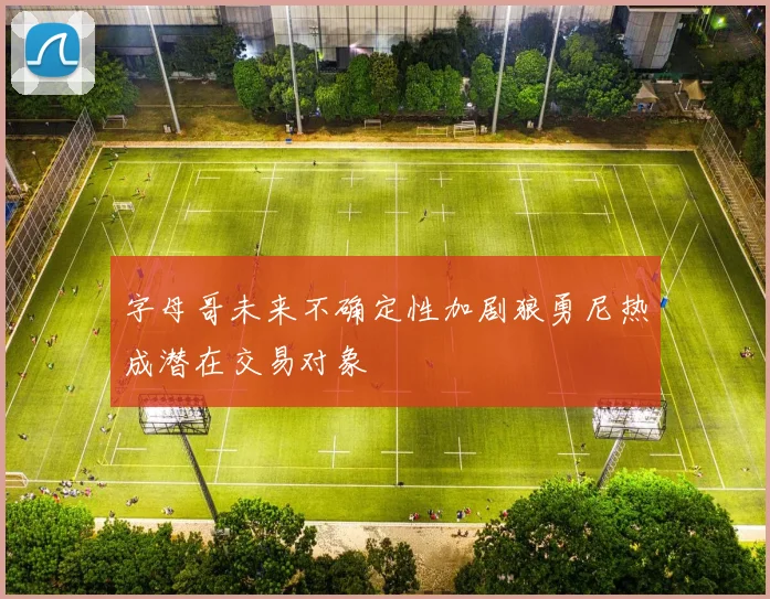 字母哥未来不确定性加剧狼勇尼热成潜在交易对象