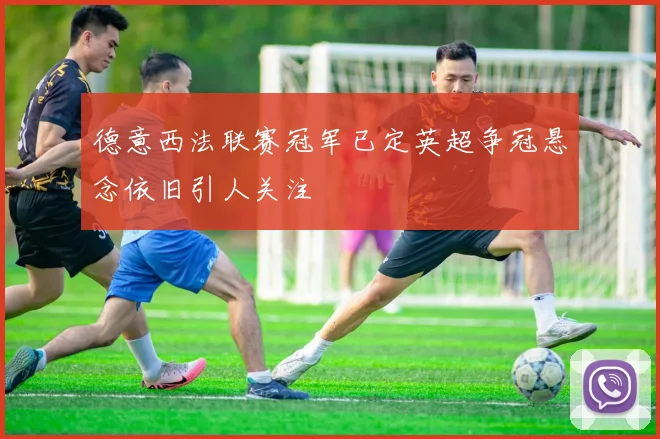 德意西法联赛冠军已定英超争冠悬念依旧引人关注