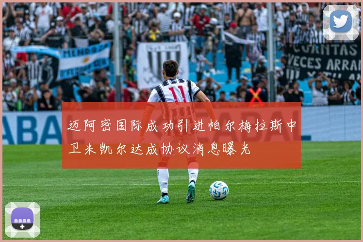 迈阿密国际成功引进帕尔梅拉斯中卫米凯尔达成协议消息曝光