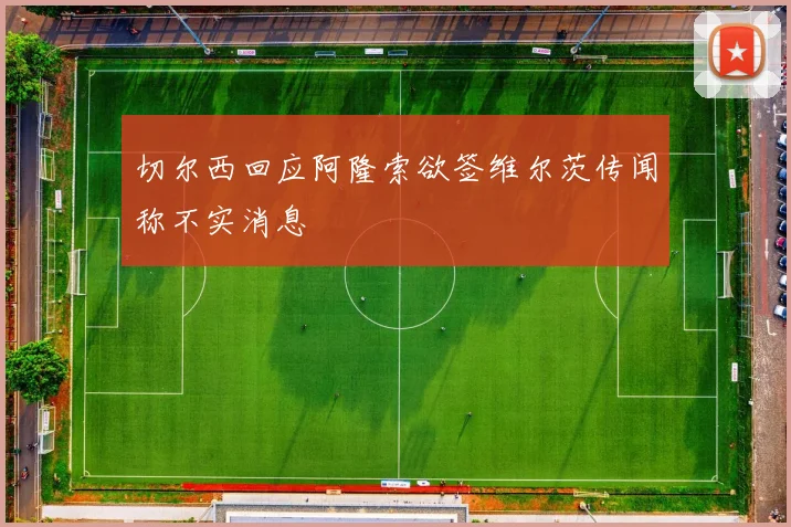切尔西回应阿隆索欲签维尔茨传闻称不实消息