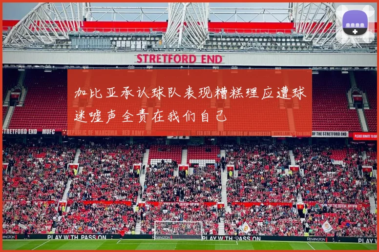 加比亚承认球队表现糟糕理应遭球迷嘘声全责在我们自己