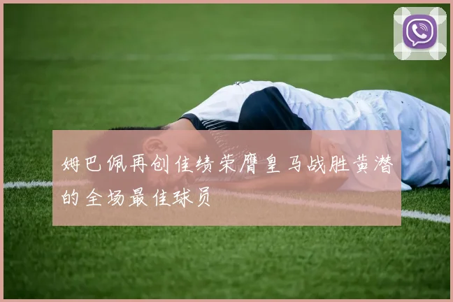 姆巴佩再创佳绩荣膺皇马战胜黄潜的全场最佳球员