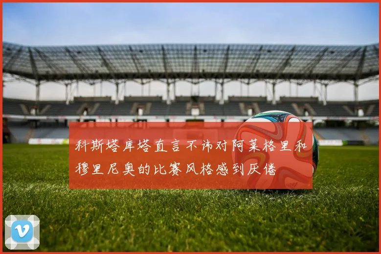 科斯塔库塔直言不讳对阿莱格里和穆里尼奥的比赛风格感到厌倦