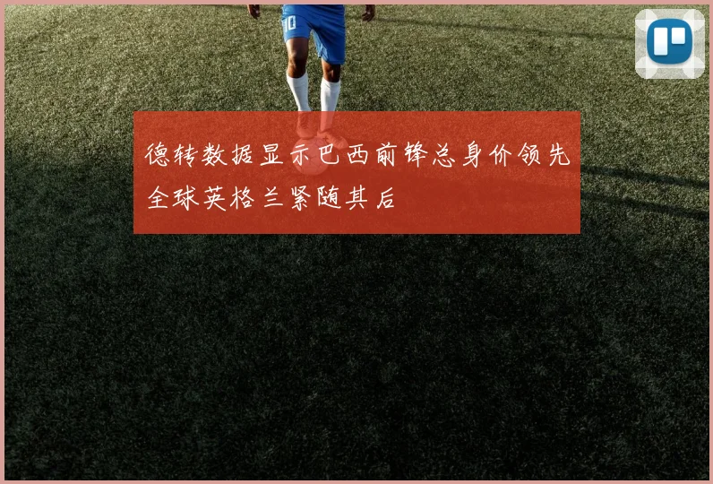 德转数据显示巴西前锋总身价领先全球英格兰紧随其后