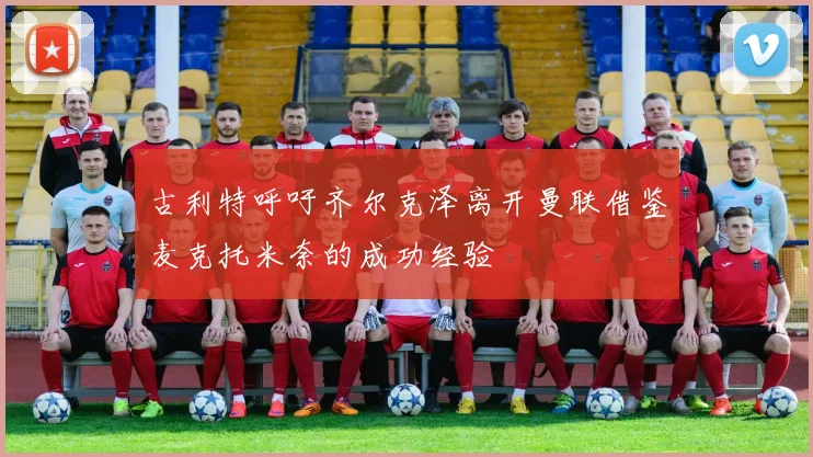 古利特呼吁齐尔克泽离开曼联借鉴麦克托米奈的成功经验