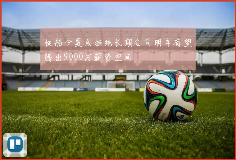 快船今夏或拒绝长期合同明年有望腾出9000万薪资空间