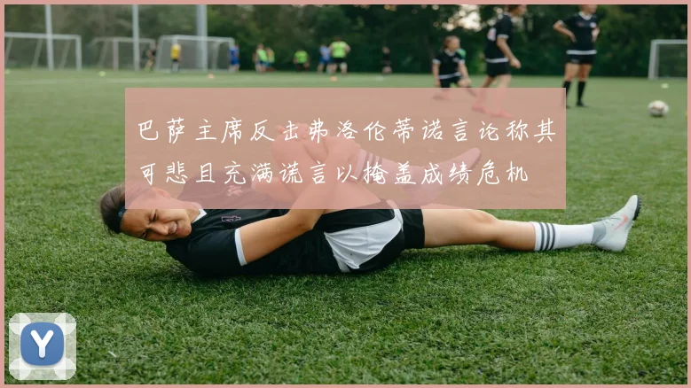 巴萨主席反击弗洛伦蒂诺言论称其可悲且充满谎言以掩盖成绩危机