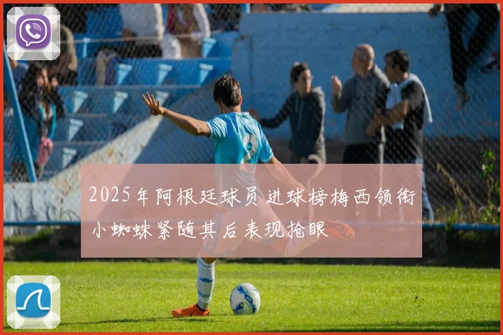 2025年阿根廷球员进球榜梅西领衔小蜘蛛紧随其后表现抢眼
