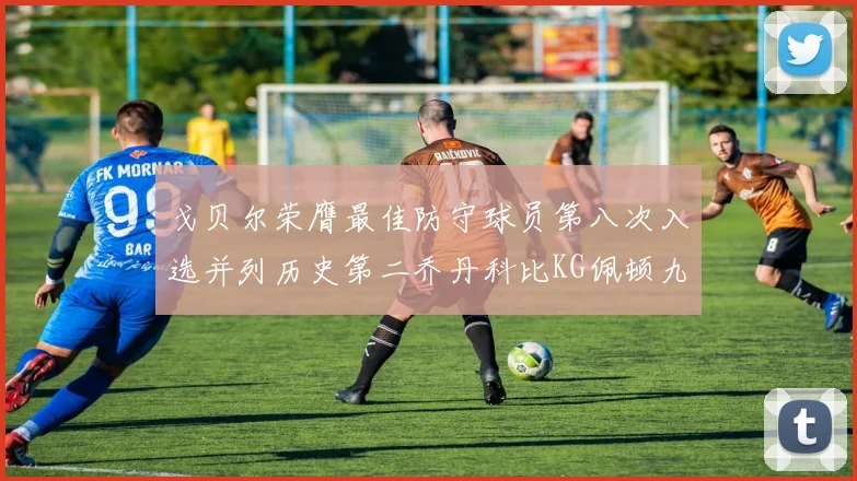 戈贝尔荣膺最佳防守球员第八次入选并列历史第二乔丹科比KG佩顿九次称王