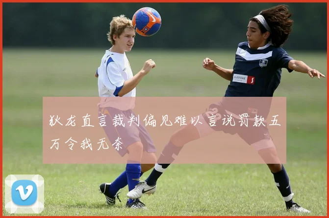 狄龙直言裁判偏见难以言说罚款五万令我无奈