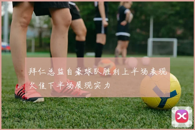拜仁总监自豪球队胜利上半场表现欠佳下半场展现实力