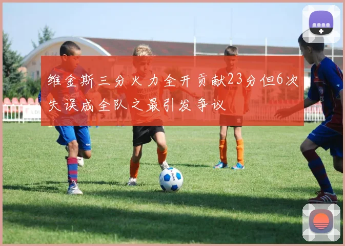 维金斯三分火力全开贡献23分但6次失误成全队之最引发争议