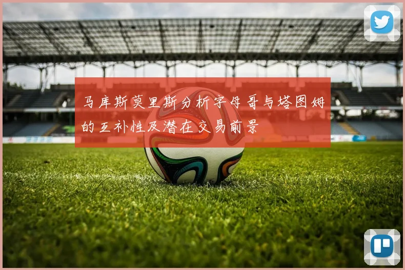 马库斯莫里斯分析字母哥与塔图姆的互补性及潜在交易前景
