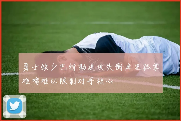 勇士缺少巴特勒进攻失衡库里孤掌难鸣难以限制对手核心